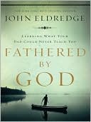 John Eldredge: Fathered by God: Learning What Your Dad Could Never Teach You