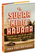Book cover image of The Sugar King of Havana: The Rise and Fall of Julio Lobo, Cuba's Last Tycoon by John Paul Rathbone