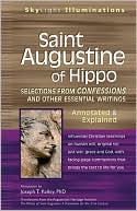 Joseph T. Kelley: Saint Augustine of Hippo: Selections from Confessions and Other Essential Writings--Annotated & Explained