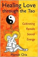 Mantak Chia: Healing Love Through the Tao: Cultivating Female Sexual Energy