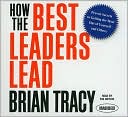 Brian Tracy: How the Best Leaders Lead: Proven Secrets to Getting the Most Out of Yourself and Others