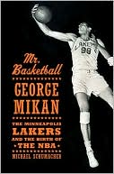 Michael Schumacher: Mr. Basketball: George Mikan, the Minneapolis Lakers, and the Birth of the NBA