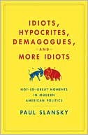 Paul Slansky: Idiots, Hypocrites, Demagogues, and More Idiots: Not-So-Great Moments in Modern American Politics