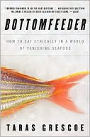 Taras Grescoe: Bottomfeeder: How to Eat Ethically in a World of Vanishing Seafood