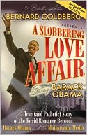 Bernard Goldberg: A Slobbering Love Affair: The True (and Pathetic) Story of the Torrid Romance Between Barack Obama and the Mainstream Media