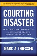 Marc A. Thiessen: Courting Disaster: How the CIA Kept America Safe and How Barack Obama Is Inviting the Next Attack