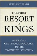 Book cover image of The First Resort of Kings: American Cultural Diplomacy in the Twentieth Century by Richard T. Arndt