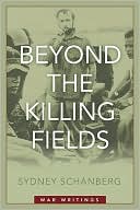 Sydney H. Schanberg: Beyond the Killing Fields: War Writings
