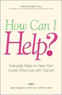 Monique Doyle Spencer: How Can I Help?: Everyday Ways to Help Your Loved Ones Live with Cancer