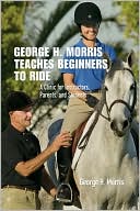George H. Morris: George H. Morris Teaches Beginners to Ride: A Clinic for Instructors, Parents, and Students