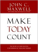 John C. Maxwell: Make Today Count: The Secret of Your Success is Determined by Your Daily Agenda