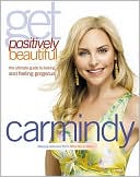 Carmindy: Get Positively Beautiful: The Ultimate Guide to Looking and Feeling Gorgeous