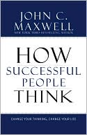 John C. Maxwell: How Successful People Think: Change Your Thinking, Change Your Life