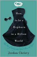Jordan Christy: How to Be a Hepburn in a Hilton World: The Art of Living with Style, Class, and Grace