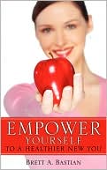Brett A Bastian: Empower Yourself to a Healthier New You