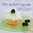 Marcianne Miller: The Artful Cupcake: Baking & Decorating Delicious Indulgences