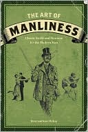 Brett McKay: The Art of Manliness: Classic Skills and Manners for the Modern Man