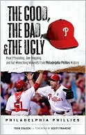 Todd Zolecki: Good, the Bad, and the Ugly Philadelphia Phillies: Heart-Pounding, Jaw-Dropping, and Gut-Wrenching Moments from Philadelphia Phillies History