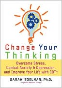 Sarah Edelman Ph.D.: Change Your Thinking: Overcome Stress, Combat Anxiety and Depression, and Improve Your Life with CBT