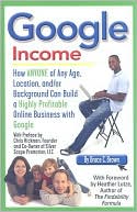 Bruce C. Brown: Google Income: How Anyone of Any Age, Location, And-Or Background Can Build a Highly Profitable Online Business with Google