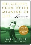 Gary Player: The Golfer's Guide to the Meaning of Life: Lessons I've Learned from My Life on the Links