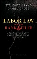 Staughton Lynd: Labor Law for the Rank and Filer: Building Solidarity While Staying Clear of the Law