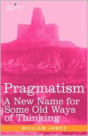William James: Pragmatism: A New Name for Some Old Ways of Thinking