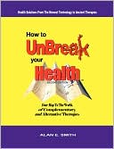 Book cover image of How to UnBreak Your Health: Your Map to the World of Complementary and Alternative Therapies, 2nd Edition by Alan E. Smith