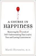 Mardi Horowitz: A Course in Happiness: Mastering the 3 Levels of Self-Understanding That Lead to True and Lasting Contentment