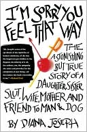 Diana Joseph: I'M Sorry You Feel That Way: The Astonishing but True Story of a Daughter, Sister, Slut, Wife, Mother, and Friend to Man and Dog
