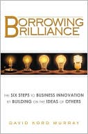 David Kord Murray: Borrowing Brilliance: The Six Steps to Business Innovation by Building on the Ideas of Others