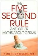 Anne E. Maczulak Ph.D.: The Five-Second Rule and Other Myths about Germs: What Everyone Should Know about Bacteria, Viruses, Mold, and Mildew