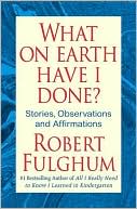 Book cover image of What On Earth Have I Done?: Stories, Observations, and Affirmations by Robert Fulghum