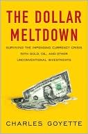 Charles Goyette: The Dollar Meltdown: Surviving the Impending Currency Crisis with Gold, Oil, and Other Unconventional Investments