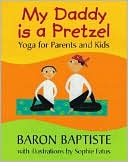 Baron Baptiste: My Daddy Is a Pretzel: Yoga for Parents and Kids
