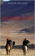 Jasper Becker: Mongolia: Travels in the Untamed Land