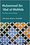 Abd Allah Salih al-'Uthaymin: Muhammad Ibn Al-Wahhab: The Man and His Works