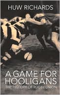 Huw Richards: A Game for Hooligans: The History of Rugby Union