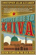 Christopher Aslan Alexander: A Carpet Ride to Khiva: Seven Years on the Silk Road