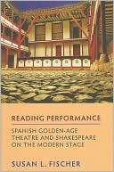 Susan L. Fischer: Reading Performance: Spanish Golden-Age Theatre and Shakespeare on the Modern Stage: Spanish Golden-Age Theatre and Shakespeare on the Modern Stage
