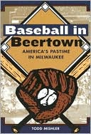 Todd Mishler: Baseball in Beertown: America's Pastime in Milwaukee