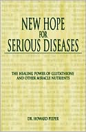 Howard Peiper: New Hope for Serious Diseases: The Healing Power of Glutathione and Other Miracle Nutrients