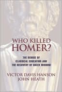 Victor Davis Hanson: Who Killed Homer?: The Demise of Classical Education and the Recovery of Greek Wisdom
