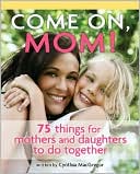 Cynthia MacGregor: Come on, Mom!: 75 Things for Mothers and Daughters to Do Together