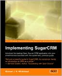 Michael Whitehead: Implementing SugarCRM: A Step-by-Step Guide to Using This Powerful Open Source Application in Your Business