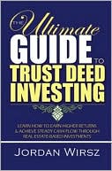 Jordan Wirsz: The Ultimate Guide to Trust Deed Investing: Learn How to Earn Higher Returns and Achieve Steady Cash Flow Through Real Estate-Based Investments