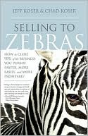 Jeff Koser: Selling to Zebras: How to Close 90% of the Business You Pursue Faster, More Easily, and More Profitably