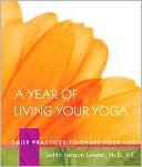 Judith Hanson Lasater: Year of Living Your Yoga: Daily Practices to Shape Your Life