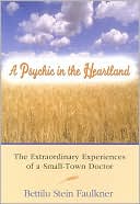 Bettilu Stein Faulkner: A Psychic in the Heartland: The Extraordinary Experiences of a Small-Town Doctor