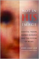 John Lamb Lash: Not in His Image: Gnostic Vision, Sacred Ecology, and the Future of Belief
